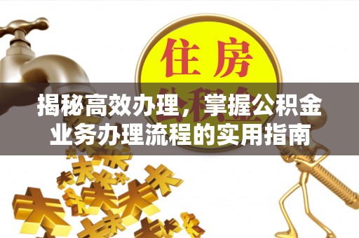 永济揭秘高效办理，掌握公积金业务办理流程的实用指南