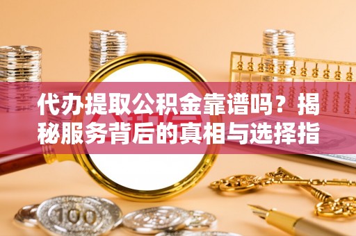 永济代办提取公积金靠谱吗？揭秘服务背后的真相与选择指南