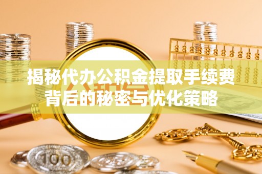 永济揭秘代办公积金提取手续费背后的秘密与优化策略