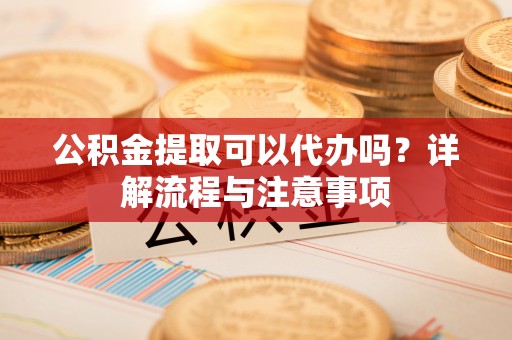 永济公积金提取可以代办吗？详解流程与注意事项