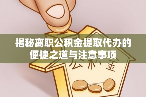 永济揭秘离职公积金提取代办的便捷之道与注意事项
