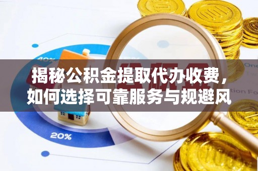 永济揭秘公积金提取代办收费，如何选择可靠服务与规避风险
