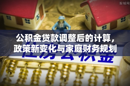 永济公积金贷款调整后的计算，政策新变化与家庭财务规划