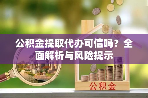 永济公积金提取代办可信吗？全面解析与风险提示