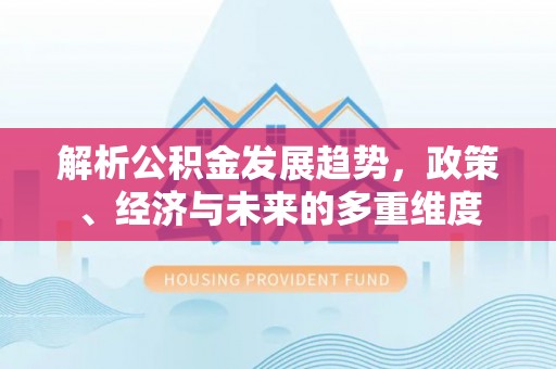 永济解析公积金发展趋势，政策、经济与未来的多重维度