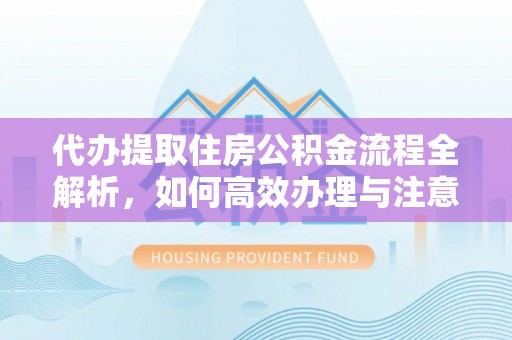 永济代办提取住房公积金流程全解析，如何高效办理与注意事项