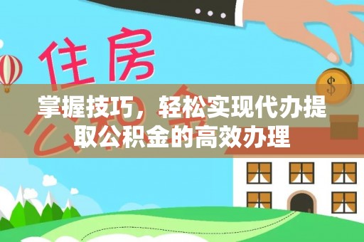 永济掌握技巧，轻松实现代办提取公积金的高效办理