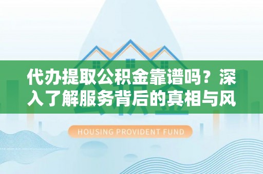 永济代办提取公积金靠谱吗？深入了解服务背后的真相与风险