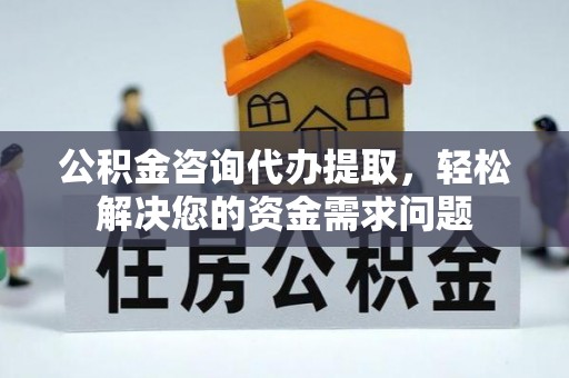 永济公积金咨询代办提取，轻松解决您的资金需求问题