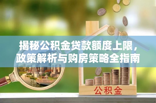 永济揭秘公积金贷款额度上限，政策解析与购房策略全指南