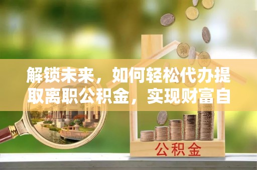 永济解锁未来，如何轻松代办提取离职公积金，实现财富自由的第一步