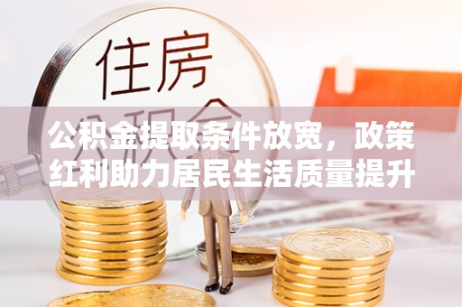 永济公积金提取条件放宽，政策红利助力居民生活质量提升