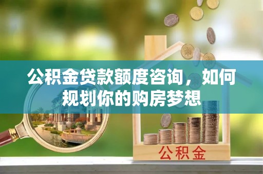 永济公积金贷款额度咨询，如何规划你的购房梦想