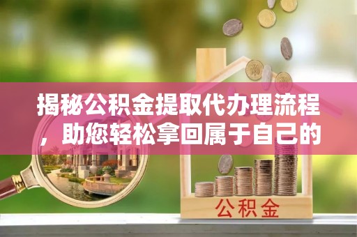 永济揭秘公积金提取代办理流程，助您轻松拿回属于自己的钱