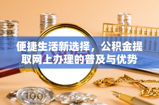 永济便捷生活新选择，公积金提取网上办理的普及与优势
