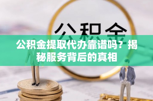 永济公积金提取代办靠谱吗？揭秘服务背后的真相