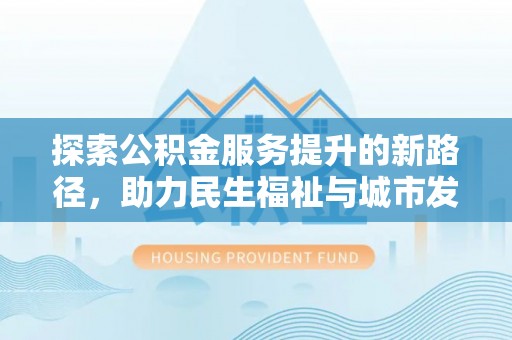 永济探索公积金服务提升的新路径，助力民生福祉与城市发展
