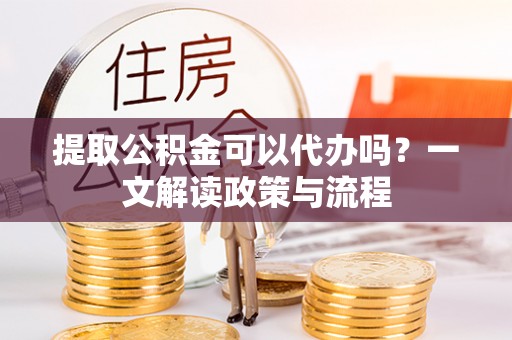 永济提取公积金可以代办吗？一文解读政策与流程