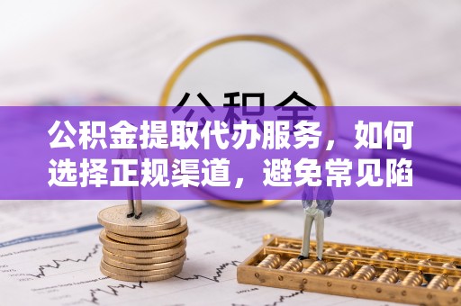 永济公积金提取代办服务，如何选择正规渠道，避免常见陷阱
