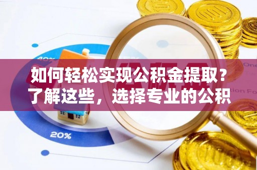 永济如何轻松实现公积金提取？了解这些，选择专业的公积金提取代办服务