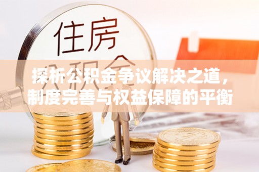 永济探析公积金争议解决之道，制度完善与权益保障的平衡点