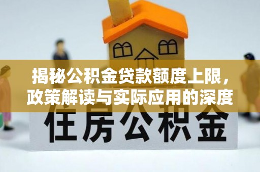 永济揭秘公积金贷款额度上限，政策解读与实际应用的深度分析