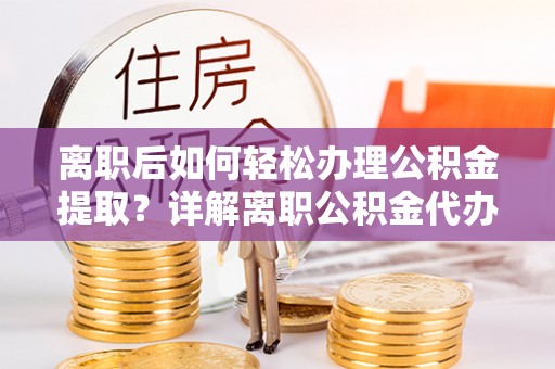 永济离职后如何轻松办理公积金提取？详解离职公积金代办提取流程