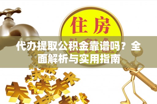 永济代办提取公积金靠谱吗？全面解析与实用指南