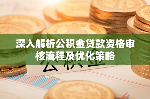永济深入解析公积金贷款资格审核流程及优化策略