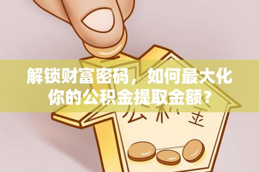 永济解锁财富密码，如何最大化你的公积金提取金额？