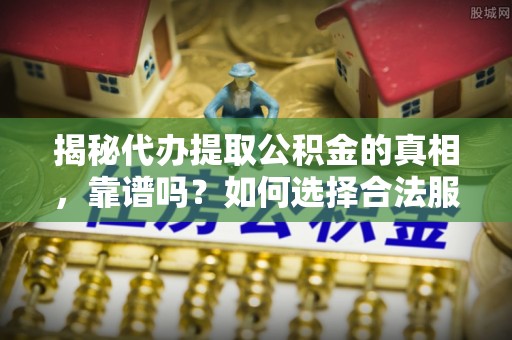 永济揭秘代办提取公积金的真相，靠谱吗？如何选择合法服务？