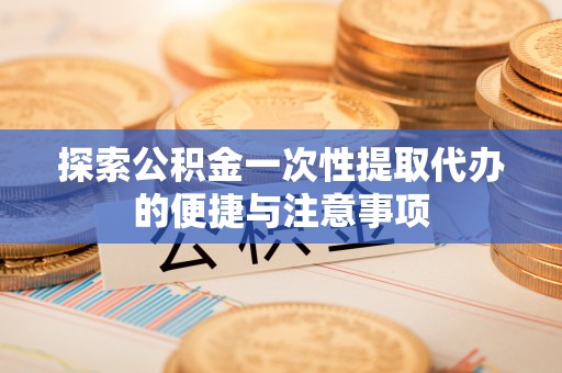 永济探索公积金一次性提取代办的便捷与注意事项