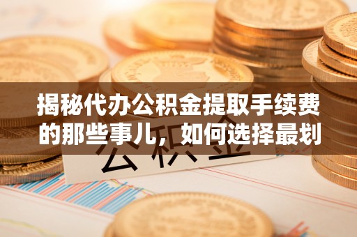 永济揭秘代办公积金提取手续费的那些事儿，如何选择最划算的服务？