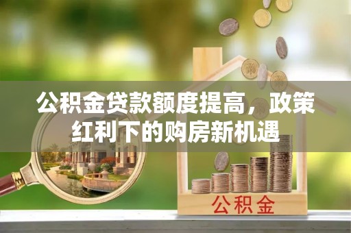 永济公积金贷款额度提高，政策红利下的购房新机遇