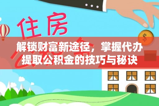 永济解锁财富新途径，掌握代办提取公积金的技巧与秘诀