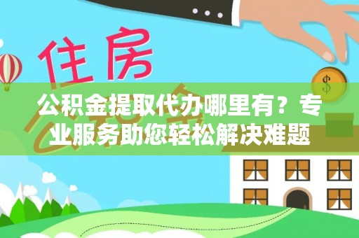 永济公积金提取代办哪里有？专业服务助您轻松解决难题