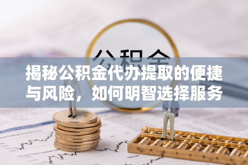 永济揭秘公积金代办提取的便捷与风险，如何明智选择服务？