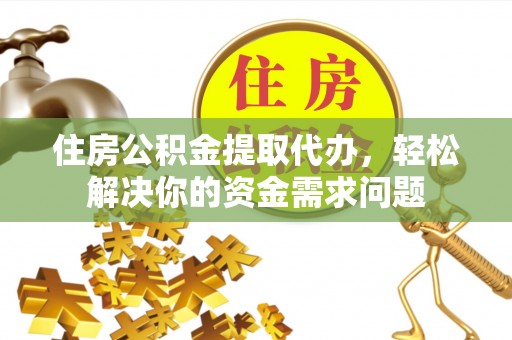永济住房公积金提取代办，轻松解决你的资金需求问题