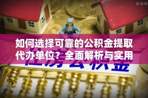 永济如何选择可靠的公积金提取代办单位？全面解析与实用指南