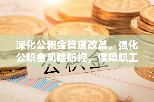 永济深化公积金管理改革，强化公积金风险防控，保障职工权益