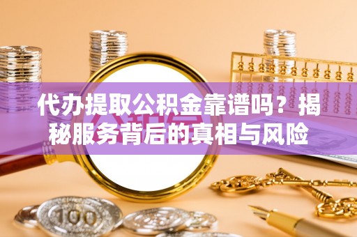 永济代办提取公积金靠谱吗？揭秘服务背后的真相与风险