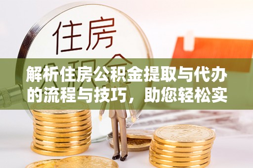 永济解析住房公积金提取与代办的流程与技巧，助您轻松实现资金流动