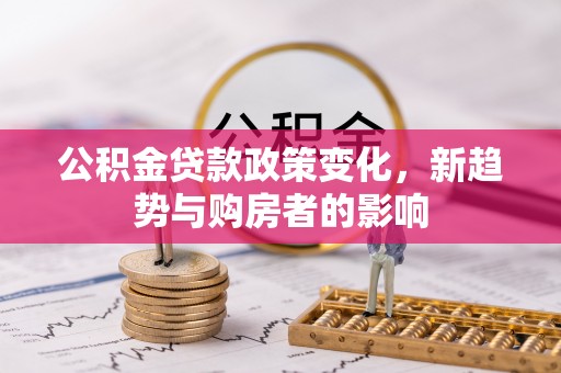 永济公积金贷款政策变化，新趋势与购房者的影响