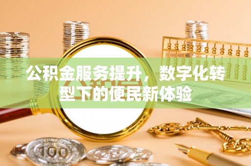 永济公积金服务提升，数字化转型下的便民新体验