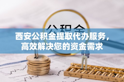 永济西安公积金提取代办服务，高效解决您的资金需求