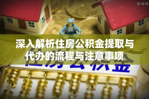 永济深入解析住房公积金提取与代办的流程与注意事项