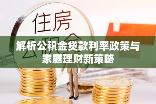 永济解析公积金贷款利率政策与家庭理财新策略