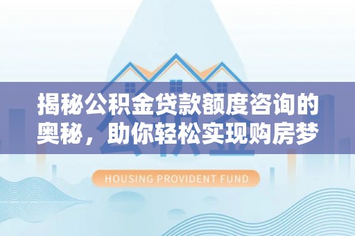 永济揭秘公积金贷款额度咨询的奥秘，助你轻松实现购房梦想
