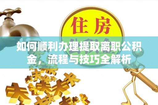 永济如何顺利办理提取离职公积金，流程与技巧全解析