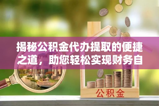 永济揭秘公积金代办提取的便捷之道，助您轻松实现财务自由